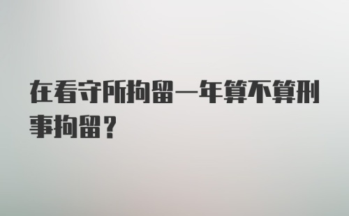 在看守所拘留一年算不算刑事拘留？