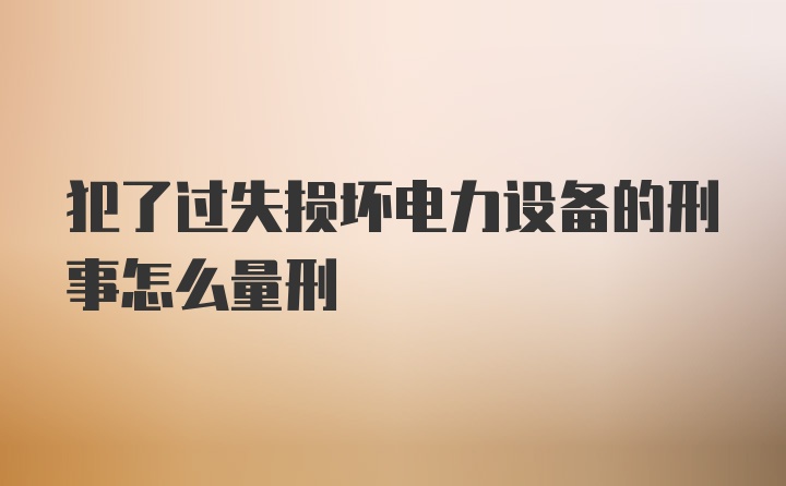 犯了过失损坏电力设备的刑事怎么量刑