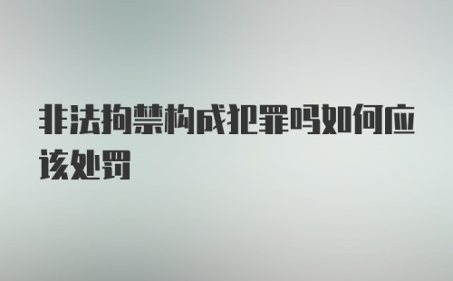 非法拘禁构成犯罪吗如何应该处罚