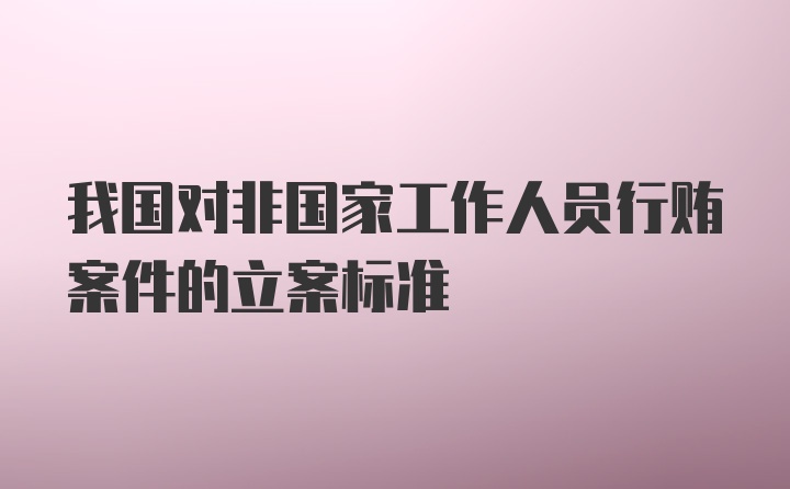 我国对非国家工作人员行贿案件的立案标准