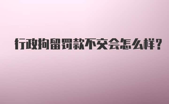 行政拘留罚款不交会怎么样？