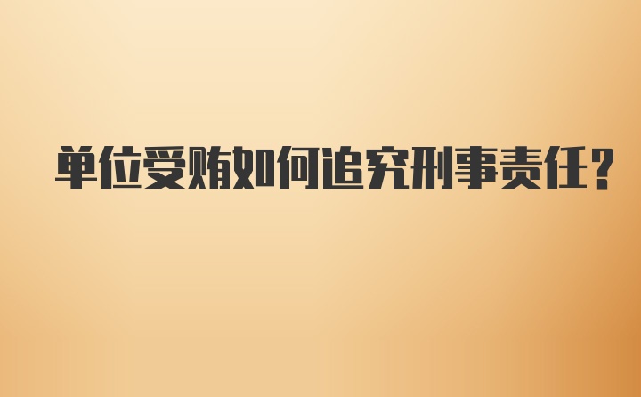 单位受贿如何追究刑事责任？