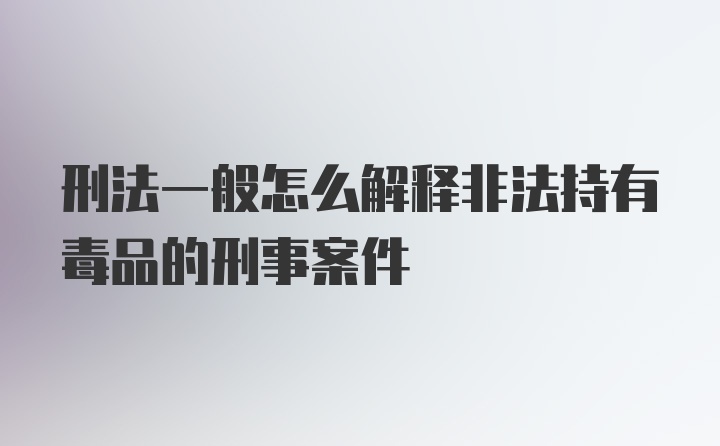 刑法一般怎么解释非法持有毒品的刑事案件