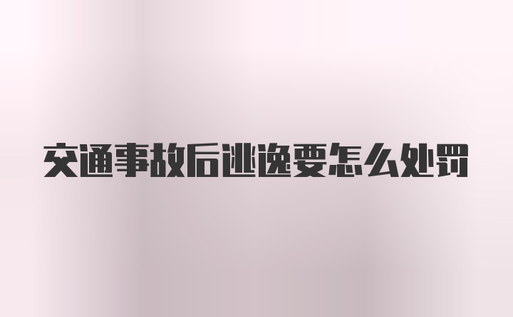 交通事故后逃逸要怎么处罚