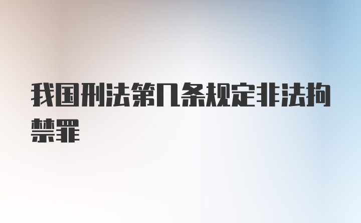 我国刑法第几条规定非法拘禁罪