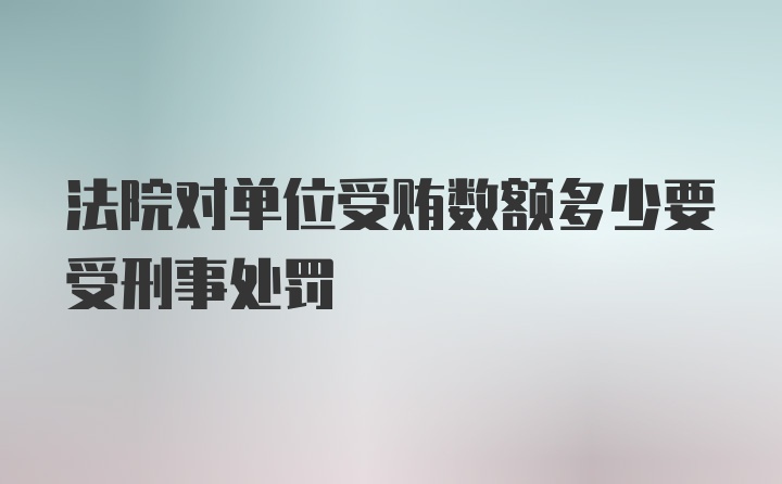 法院对单位受贿数额多少要受刑事处罚