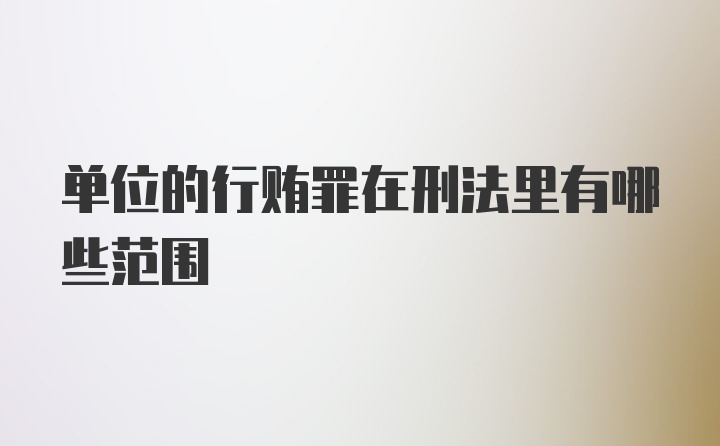 单位的行贿罪在刑法里有哪些范围