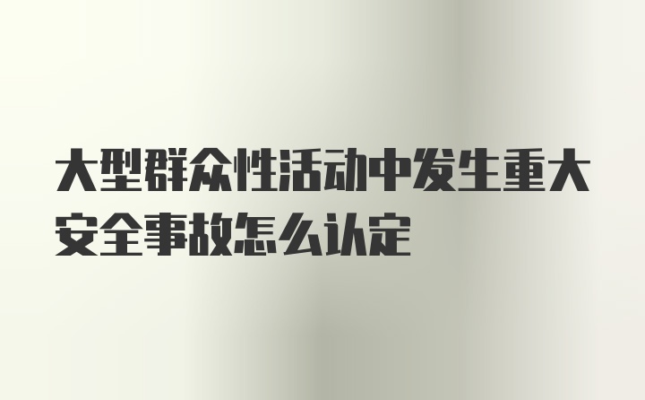 大型群众性活动中发生重大安全事故怎么认定