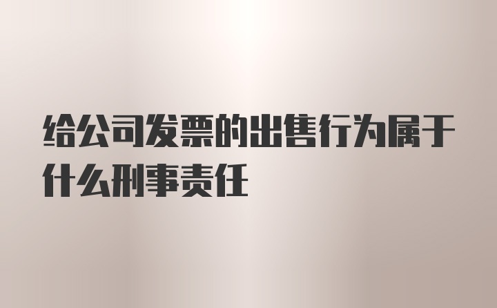 给公司发票的出售行为属于什么刑事责任