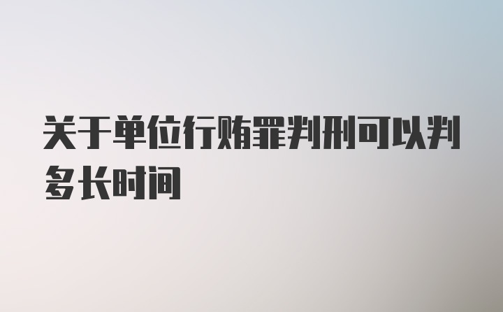 关于单位行贿罪判刑可以判多长时间