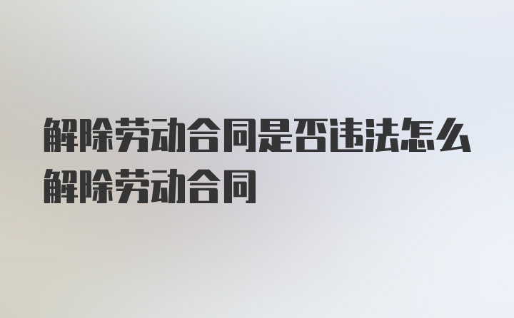 解除劳动合同是否违法怎么解除劳动合同