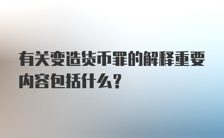 有关变造货币罪的解释重要内容包括什么?