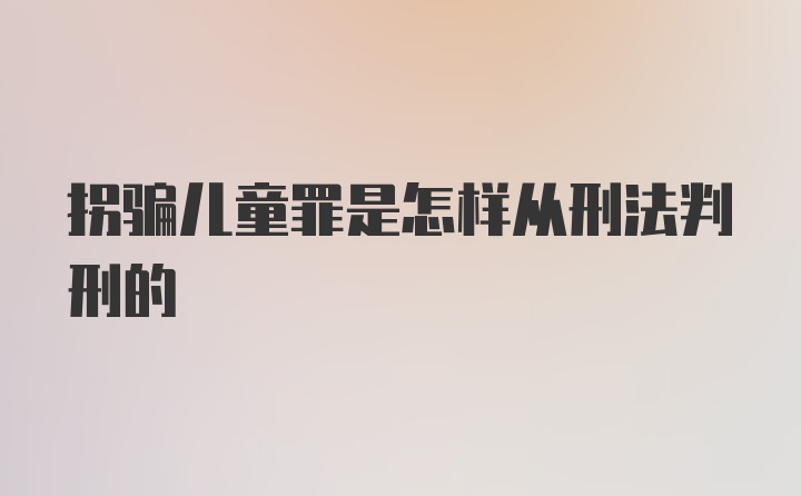 拐骗儿童罪是怎样从刑法判刑的