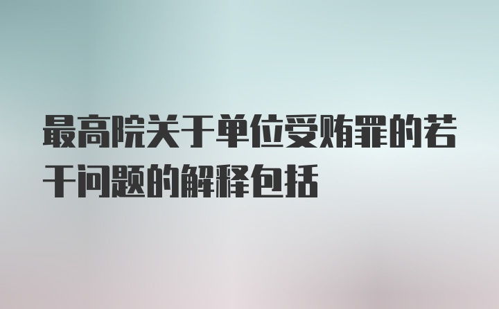 最高院关于单位受贿罪的若干问题的解释包括