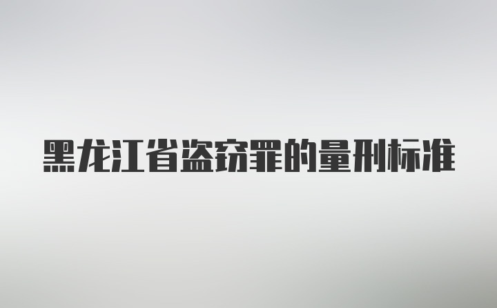 黑龙江省盗窃罪的量刑标准