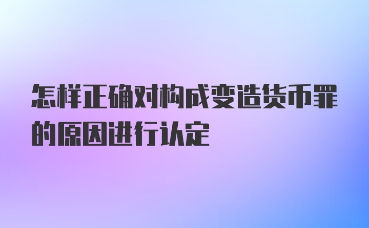 怎样正确对构成变造货币罪的原因进行认定