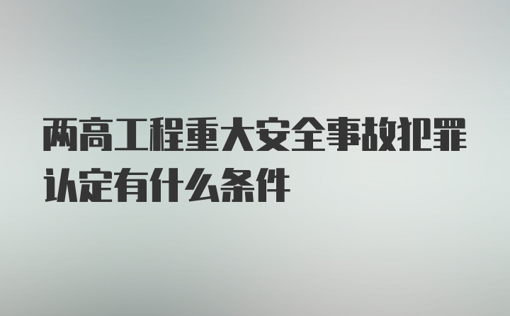 两高工程重大安全事故犯罪认定有什么条件