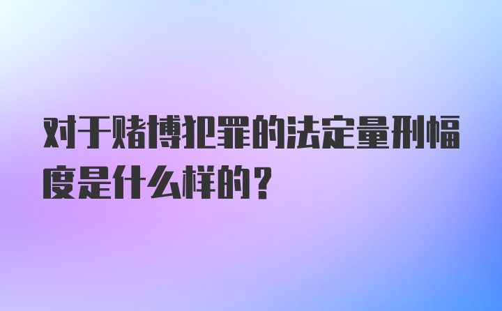 对于赌博犯罪的法定量刑幅度是什么样的？