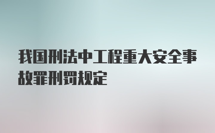 我国刑法中工程重大安全事故罪刑罚规定