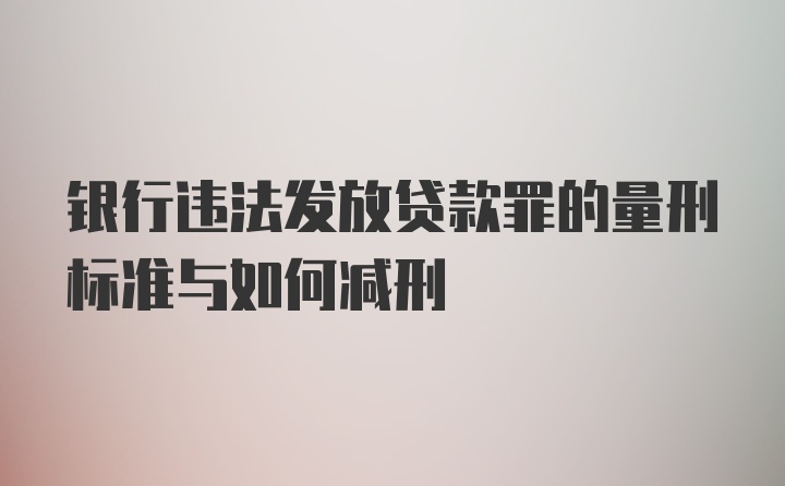 银行违法发放贷款罪的量刑标准与如何减刑