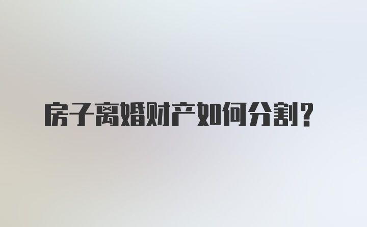 房子离婚财产如何分割？