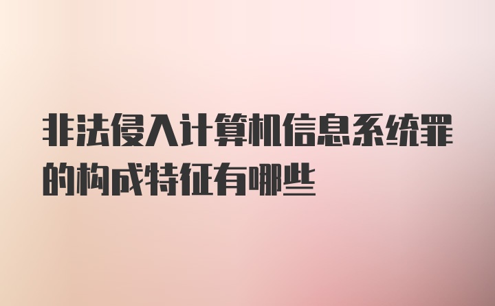 非法侵入计算机信息系统罪的构成特征有哪些