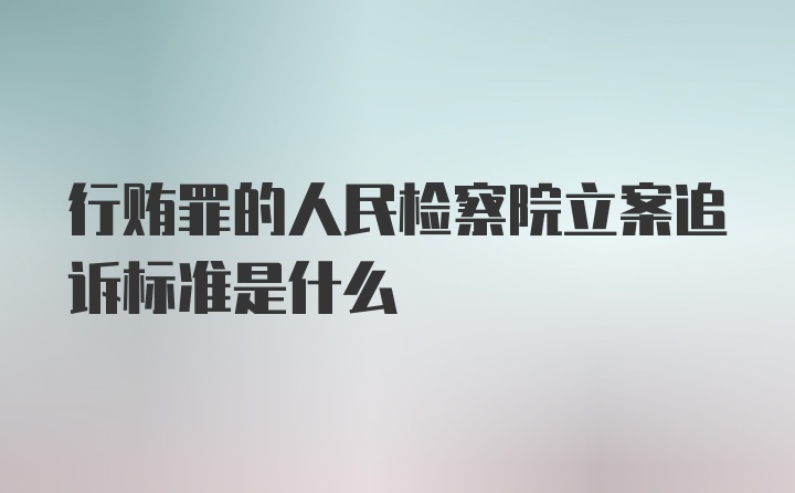 行贿罪的人民检察院立案追诉标准是什么