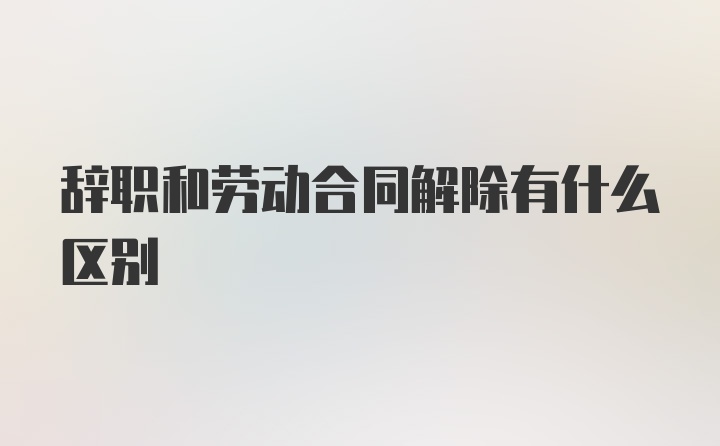 辞职和劳动合同解除有什么区别