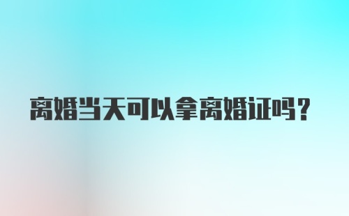 离婚当天可以拿离婚证吗?