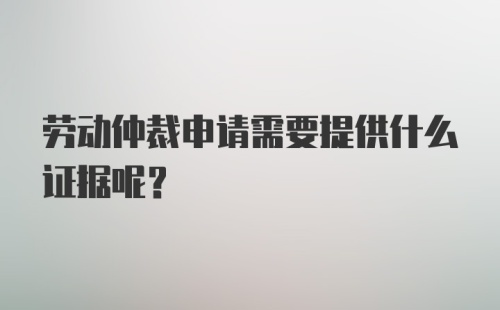 劳动仲裁申请需要提供什么证据呢？