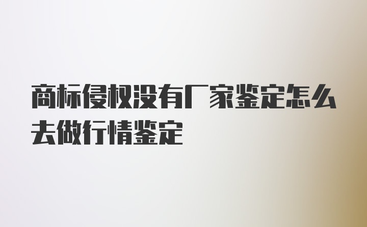 商标侵权没有厂家鉴定怎么去做行情鉴定