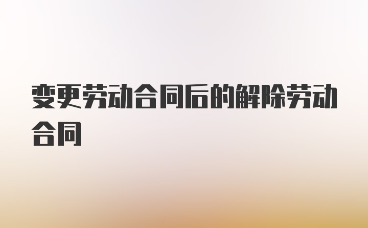 变更劳动合同后的解除劳动合同