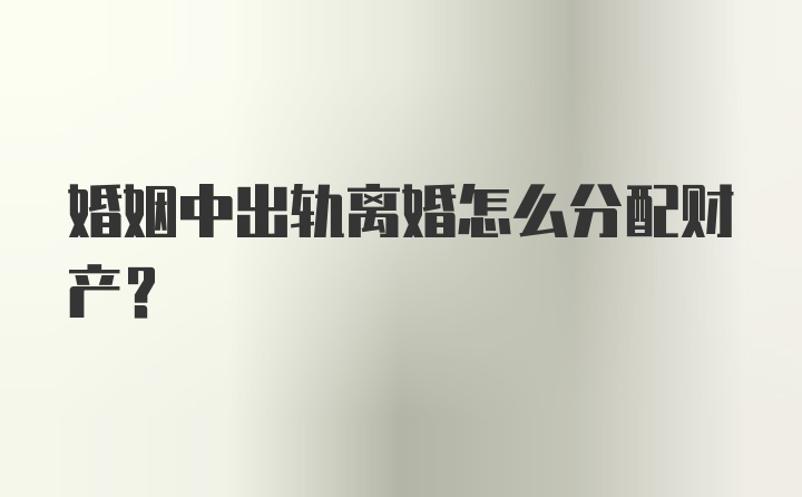 婚姻中出轨离婚怎么分配财产？