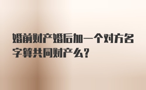 婚前财产婚后加一个对方名字算共同财产么？