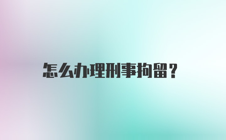 怎么办理刑事拘留？