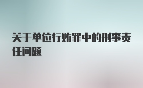 关于单位行贿罪中的刑事责任问题