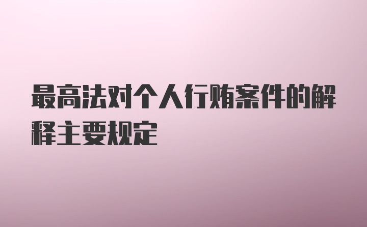 最高法对个人行贿案件的解释主要规定