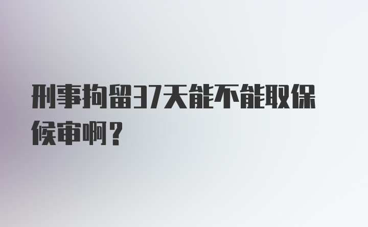 刑事拘留37天能不能取保候审啊?