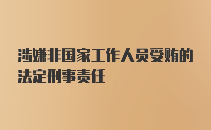 涉嫌非国家工作人员受贿的法定刑事责任