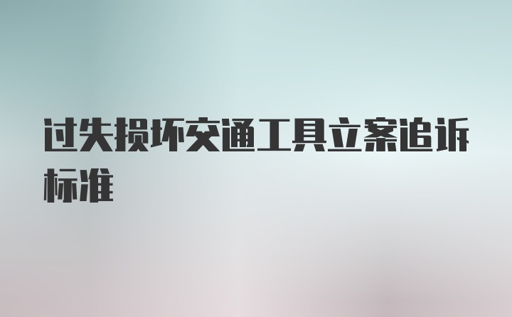 过失损坏交通工具立案追诉标准