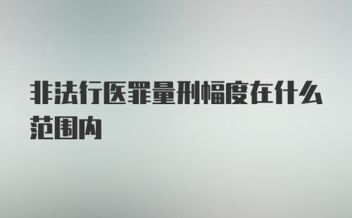 非法行医罪量刑幅度在什么范围内