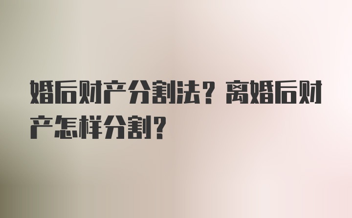 婚后财产分割法？离婚后财产怎样分割？