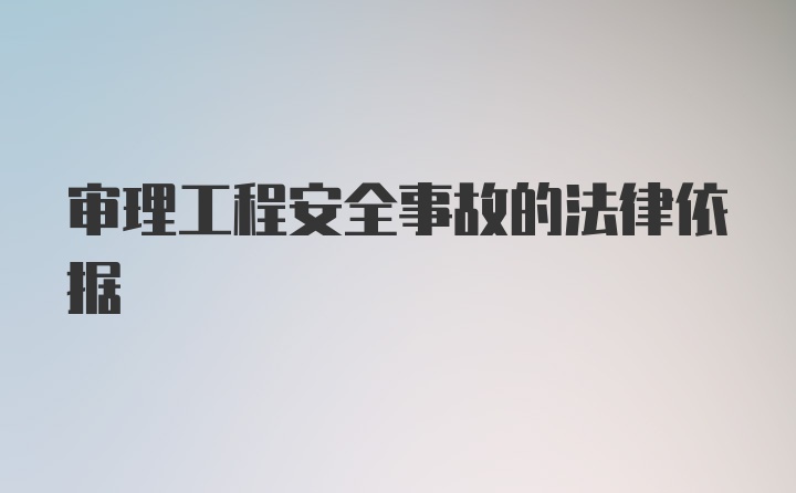 审理工程安全事故的法律依据