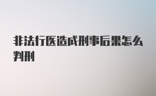 非法行医造成刑事后果怎么判刑