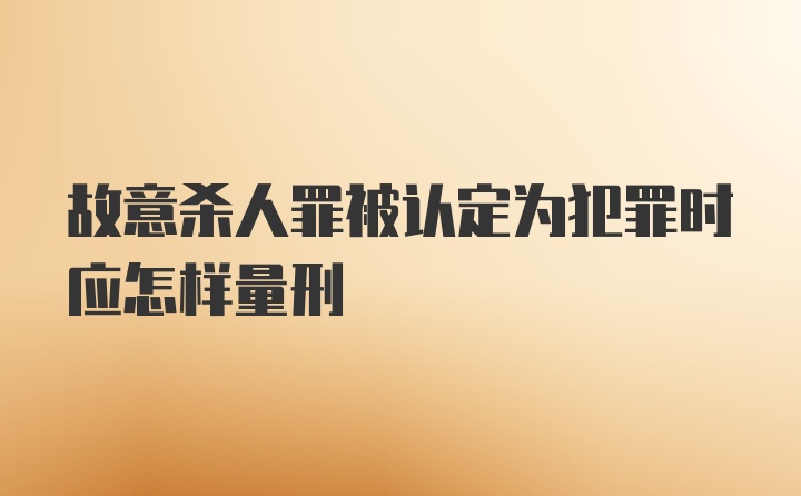 故意杀人罪被认定为犯罪时应怎样量刑