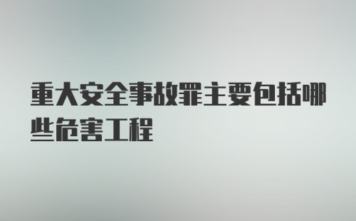 重大安全事故罪主要包括哪些危害工程