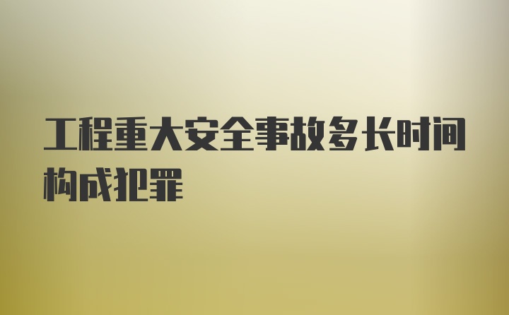 工程重大安全事故多长时间构成犯罪