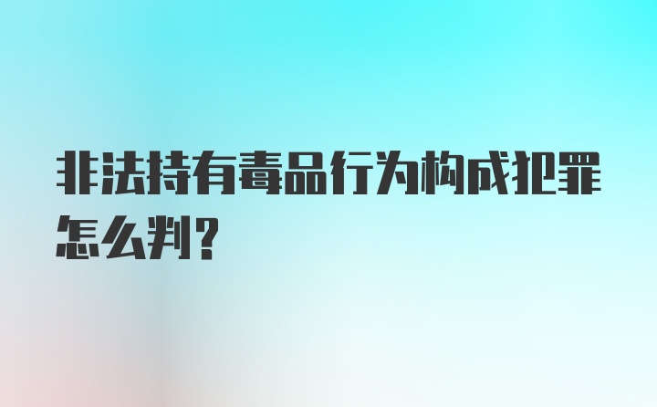 非法持有毒品行为构成犯罪怎么判？