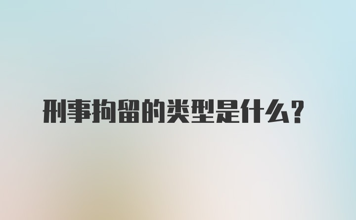 刑事拘留的类型是什么？