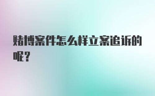 赌博案件怎么样立案追诉的呢？